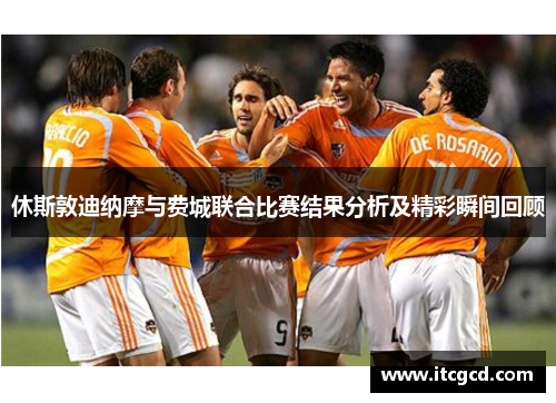 休斯敦迪纳摩与费城联合比赛结果分析及精彩瞬间回顾