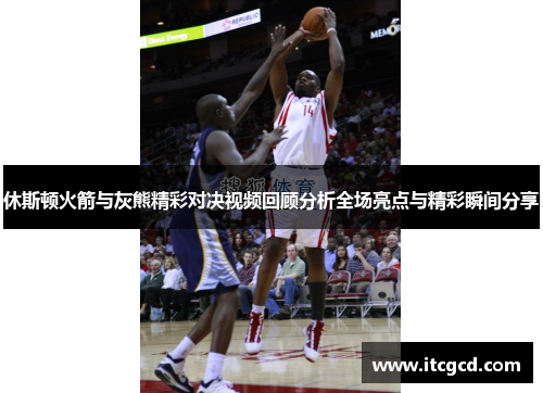 休斯顿火箭与灰熊精彩对决视频回顾分析全场亮点与精彩瞬间分享