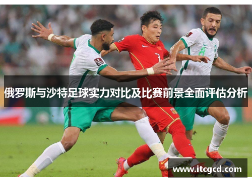 俄罗斯与沙特足球实力对比及比赛前景全面评估分析
