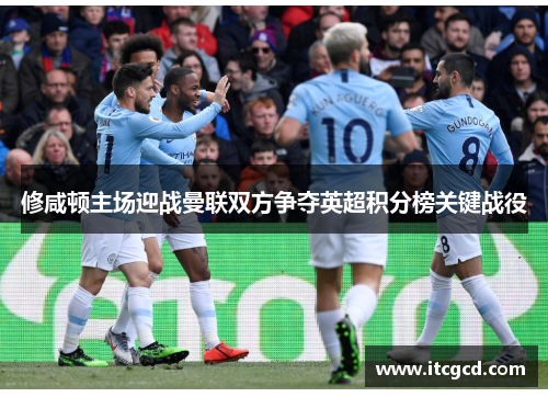 修咸顿主场迎战曼联双方争夺英超积分榜关键战役