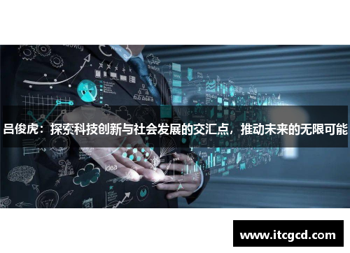 吕俊虎：探索科技创新与社会发展的交汇点，推动未来的无限可能