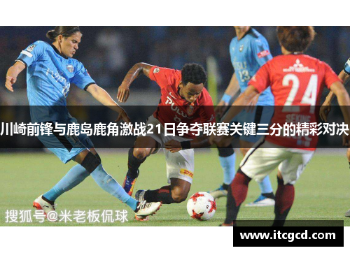 川崎前锋与鹿岛鹿角激战21日争夺联赛关键三分的精彩对决