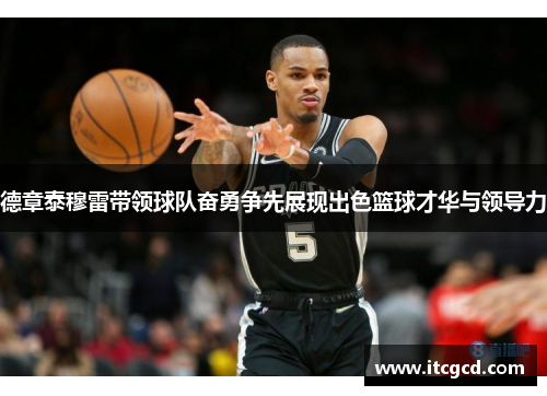 德章泰穆雷带领球队奋勇争先展现出色篮球才华与领导力