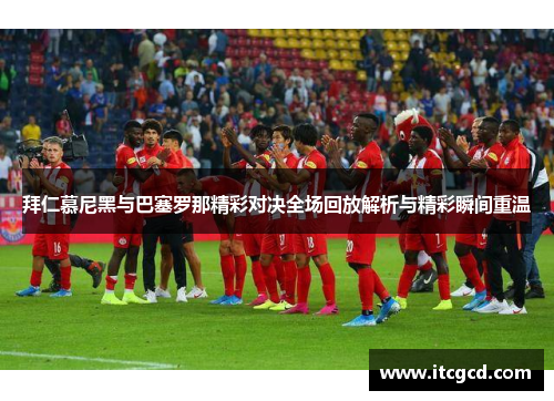 拜仁慕尼黑与巴塞罗那精彩对决全场回放解析与精彩瞬间重温