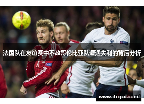 法国队在友谊赛中不敌哥伦比亚队遭遇失利的背后分析