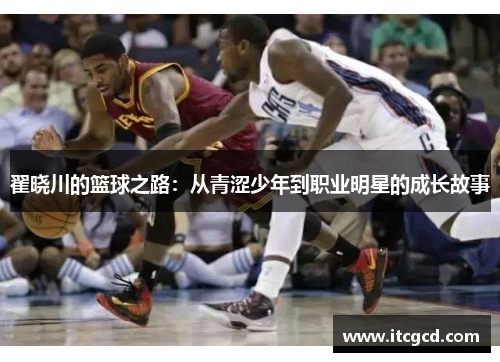 翟晓川的篮球之路：从青涩少年到职业明星的成长故事