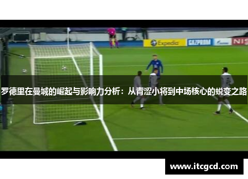 罗德里在曼城的崛起与影响力分析：从青涩小将到中场核心的蜕变之路