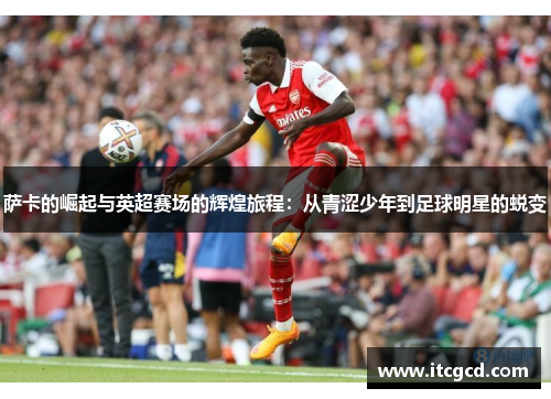 萨卡的崛起与英超赛场的辉煌旅程：从青涩少年到足球明星的蜕变