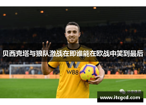 贝西克塔与狼队激战在即谁能在欧战中笑到最后