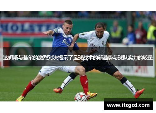 达姆斯与基尔的激烈对决揭示了足球战术的新趋势与球队实力的较量
