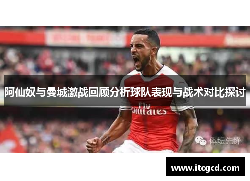 阿仙奴与曼城激战回顾分析球队表现与战术对比探讨