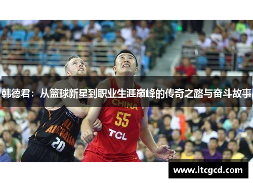 韩德君：从篮球新星到职业生涯巅峰的传奇之路与奋斗故事