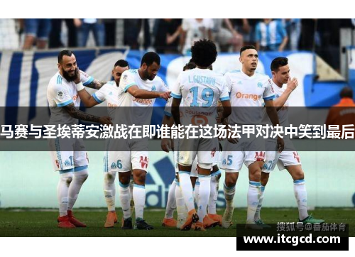 马赛与圣埃蒂安激战在即谁能在这场法甲对决中笑到最后