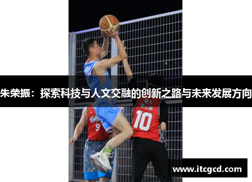 朱荣振：探索科技与人文交融的创新之路与未来发展方向