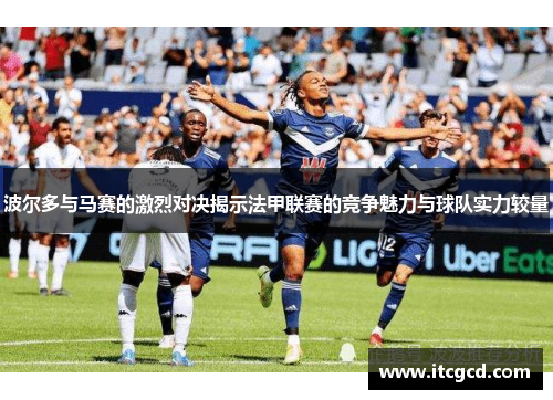 波尔多与马赛的激烈对决揭示法甲联赛的竞争魅力与球队实力较量