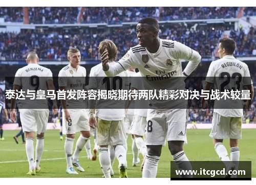 泰达与皇马首发阵容揭晓期待两队精彩对决与战术较量