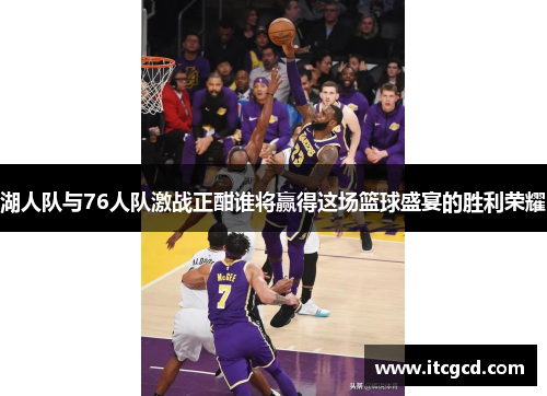 湖人队与76人队激战正酣谁将赢得这场篮球盛宴的胜利荣耀