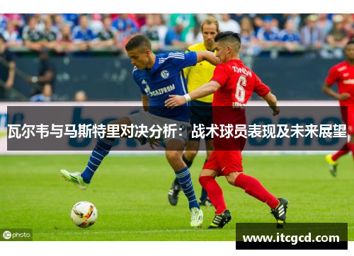 瓦尔韦与马斯特里对决分析：战术球员表现及未来展望