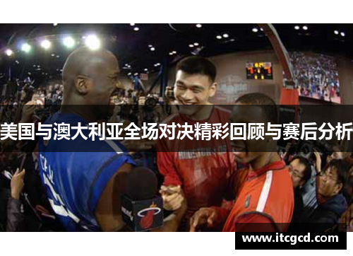 美国与澳大利亚全场对决精彩回顾与赛后分析