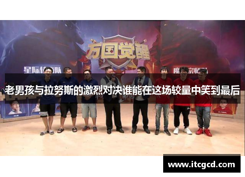 老男孩与拉努斯的激烈对决谁能在这场较量中笑到最后