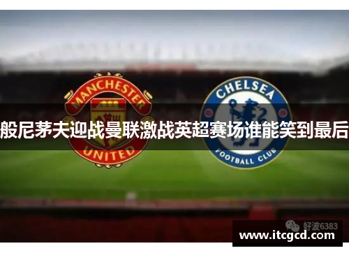 般尼茅夫迎战曼联激战英超赛场谁能笑到最后